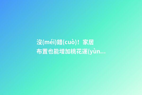 沒(méi)錯(cuò)！家居布置也能增加桃花運(yùn)！